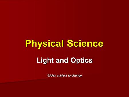 Physical Science Light and Optics Slides subject to change.
