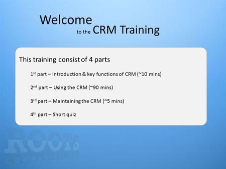 Welcome to the CRM Training This training consist of 4 parts 1 st part – Introduction & key functions of CRM (~10 mins) 2 nd part – Using the CRM (~90.