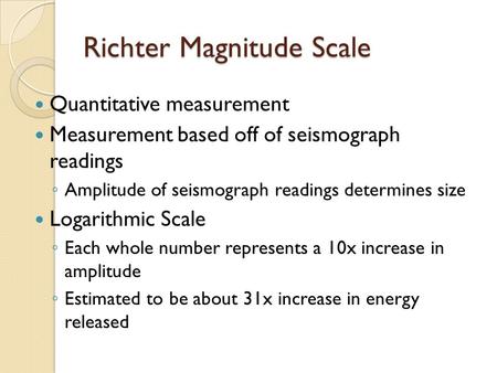 Richter Magnitude Scale Quantitative measurement Measurement based off of seismograph readings ◦ Amplitude of seismograph readings determines size Logarithmic.