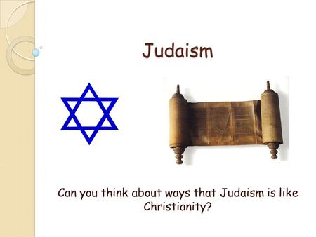 Can you think about ways that Judaism is like Christianity?