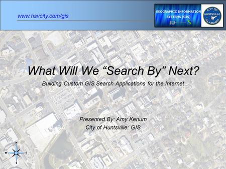 Www.hsvcity.com/gis What Will We “Search By” Next? Building Custom GIS Search Applications for the Internet Presented By: Amy Kenum City of Huntsville: