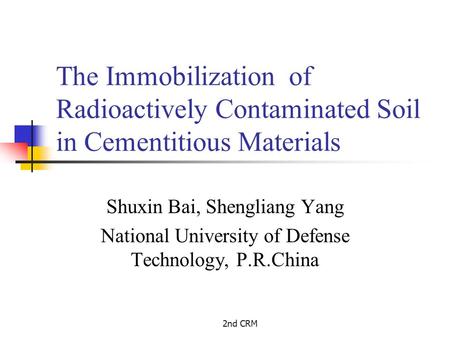 2nd CRM The Immobilization of Radioactively Contaminated Soil in Cementitious Materials Shuxin Bai, Shengliang Yang National University of Defense Technology,