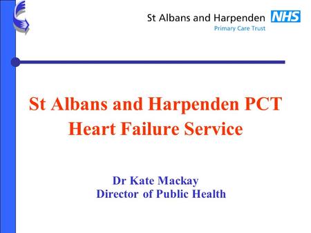 St Albans and Harpenden PCT Heart Failure Service Dr Kate Mackay Director of Public Health.