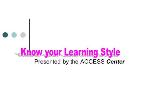 Presented by the ACCESS Center What is a “Learning Style”? The Goal of this program is to help you understand the different styles of acquiring knowledge.