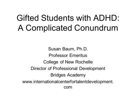 Gifted Students with ADHD: A Complicated Conundrum Susan Baum, Ph.D. Professor Emeritus College of New Rochelle Director of Professional Development Bridges.