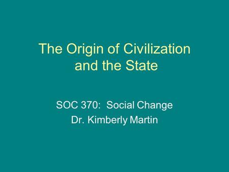 The Origin of Civilization and the State SOC 370: Social Change Dr. Kimberly Martin.