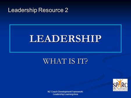 NZ Coach Development Framework- Leadership Learning Area LEADERSHIP WHAT IS IT? Leadership Resource 2.