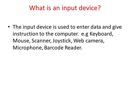 What is an input device? The input device is used to enter data and give instruction to the computer. e.g Keyboard, Mouse, Scanner, Joystick, Web camera,
