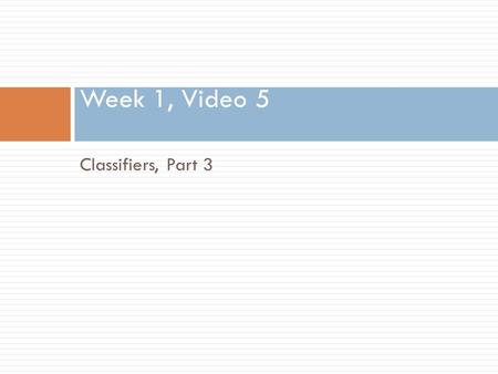Classifiers, Part 3 Week 1, Video 5 Classification  There is something you want to predict (“the label”)  The thing you want to predict is categorical.
