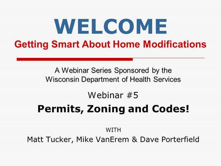 WELCOME Getting Smart About Home Modifications A Webinar Series Sponsored by the Wisconsin Department of Health Services W ebinar #5 Permits, Zoning and.
