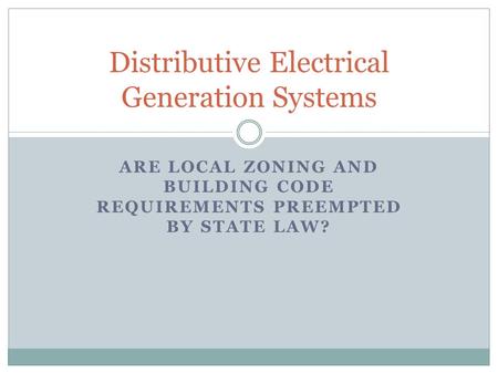 ARE LOCAL ZONING AND BUILDING CODE REQUIREMENTS PREEMPTED BY STATE LAW? Distributive Electrical Generation Systems.