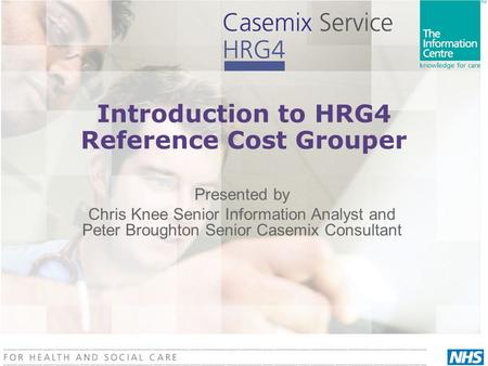Introduction to HRG4 Reference Cost Grouper Presented by Chris Knee Senior Information Analyst and Peter Broughton Senior Casemix Consultant.