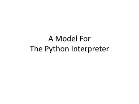 A Model For The Python Interpreter. What happens when you… Type in an expression (anything other than assignment statement…for now)? Answer: the expression.