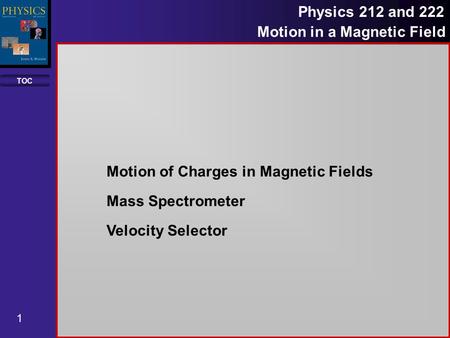 TOC 1 Physics 212 and 222 Motion in a Magnetic Field Motion of Charges in Magnetic Fields Mass Spectrometer Velocity Selector.