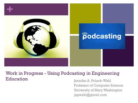 + Work in Progress - Using Podcasting in Engineering Education Jennifer A. Polack-Wahl Professor of Computer Science University of Mary Washington