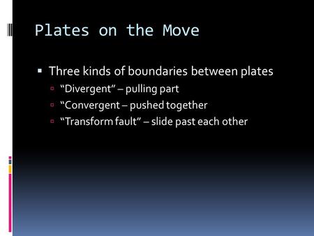 Plates on the Move  Three kinds of boundaries between plates  “Divergent” – pulling part  “Convergent – pushed together  “Transform fault” – slide.