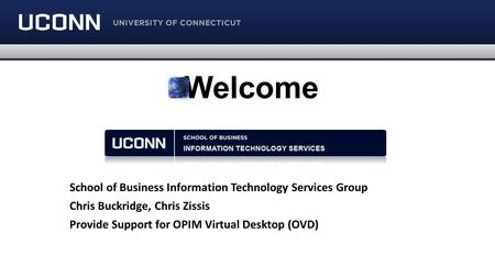 Welcome School of Business Information Technology Services Group Chris Buckridge, Chris Zissis Provide Support for OPIM Virtual Desktop (OVD)