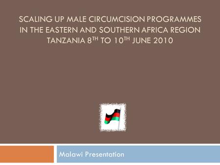 SCALING UP MALE CIRCUMCISION PROGRAMMES IN THE EASTERN AND SOUTHERN AFRICA REGION TANZANIA 8 TH TO 10 TH JUNE 2010 Malawi Presentation.