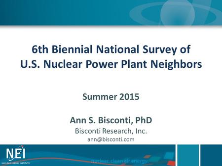 6th Biennial National Survey of U.S. Nuclear Power Plant Neighbors Summer 2015 Ann S. Bisconti, PhD Bisconti Research, Inc.