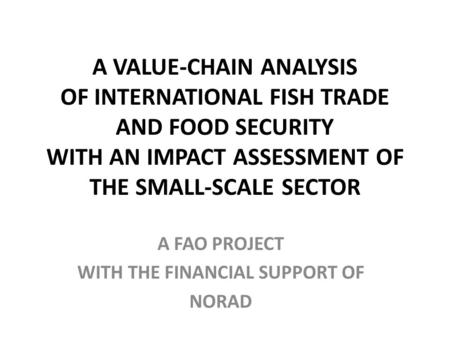 A VALUE-CHAIN ANALYSIS OF INTERNATIONAL FISH TRADE AND FOOD SECURITY WITH AN IMPACT ASSESSMENT OF THE SMALL-SCALE SECTOR A FAO PROJECT WITH THE FINANCIAL.