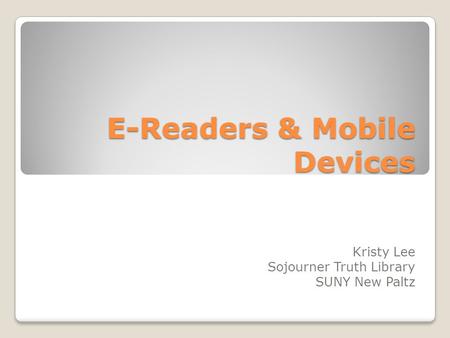 E-Readers & Mobile Devices Kristy Lee Sojourner Truth Library SUNY New Paltz.