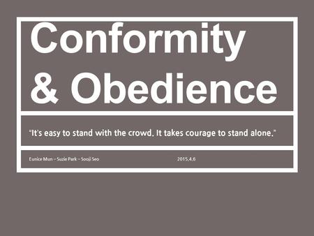 1 Conformity & Obedience Eunice Mun – Suzie Park – Sooji Seo2015.4.6 “ It ’ s easy to stand with the crowd. It takes courage to stand alone. ”