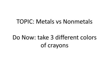 TOPIC: Metals vs Nonmetals Do Now: take 3 different colors of crayons