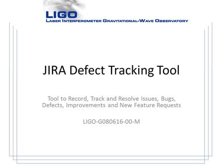 JIRA Defect Tracking Tool Tool to Record, Track and Resolve Issues, Bugs, Defects, Improvements and New Feature Requests LIGO-G080616-00-M.