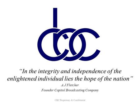 “In the integrity and independence of the enlightened individual lies the hope of the nation” A.J Fletcher Founder Capitol Broadcasting Company CBC Proprietary.