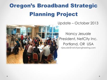 Oregon’s Broadband Strategic Planning Project Update – October 2013 Nancy Jesuale President, NetCity Inc. Portland, OR USA