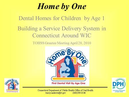 Home by One Dental Homes for Children by Age 1 Building a Service Delivery System in Connecticut Around WIC TOHSS Grantee Meeting April 28, 2010.