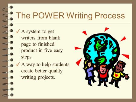 The POWER Writing Process 4 A system to get writers from blank page to finished product in five easy steps. 4 A way to help students create better quality.