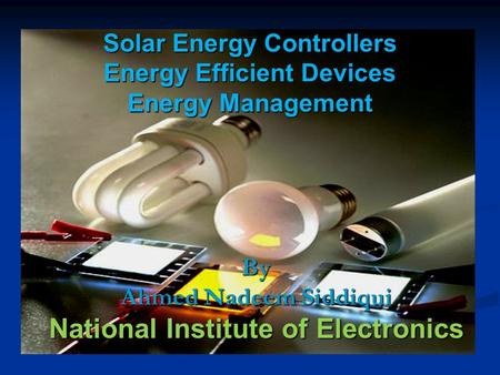 Solar Energy Controllers Energy Efficient Devices Energy Management By Ahmed Nadeem Siddiqui National Institute of Electronics.