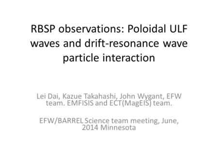 RBSP observations: Poloidal ULF waves and drift-resonance wave particle interaction Lei Dai, Kazue Takahashi, John Wygant, EFW team. EMFISIS and ECT(MagEIS)