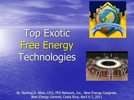 Top Exotic Free Energy Technologies By Sterling D. Allan, CEO, PES Network, Inc., New Energy Congress New Energy Summit, Costa Rica; April 6-7, 2011.