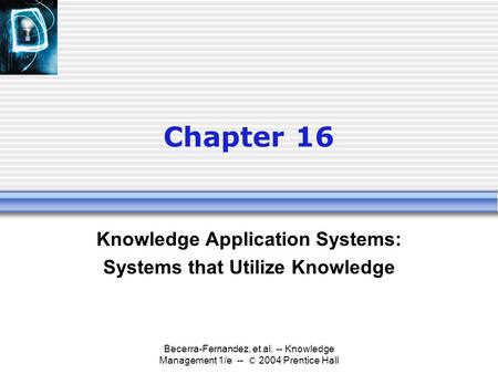 Becerra-Fernandez, et al. -- Knowledge Management 1/e -- © 2004 Prentice Hall Chapter 16 Knowledge Application Systems: Systems that Utilize Knowledge.