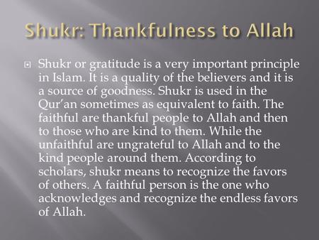  Shukr or gratitude is a very important principle in Islam. It is a quality of the believers and it is a source of goodness. Shukr is used in the Qur’an.