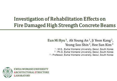 EWHA WOMANS UNIVERSITY ARCHITECTURAL STRUCTURE LABORATORY Investigation of Rehabilitation Effects on Fire Damaged High Strength Concrete Beams Eun Mi Ryu.