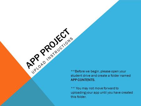 APP PROJECT UPLOAD INSTRUCTIONS **Before we begin, please open your student drive and create a folder named APP CONTENTS. ** You may not move forward to.