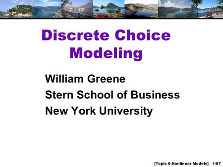 [Topic 6-Nonlinear Models] 1/87 Discrete Choice Modeling William Greene Stern School of Business New York University.