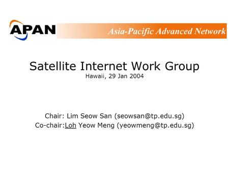 Satellite Internet Work Group Hawaii, 29 Jan 2004 Chair: Lim Seow San Co-chair:Loh Yeow Meng