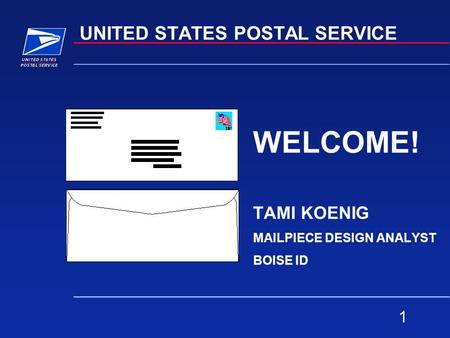 1 UNITED STATES POSTAL SERVICE WELCOME! TAMI KOENIG MAILPIECE DESIGN ANALYST BOISE ID.