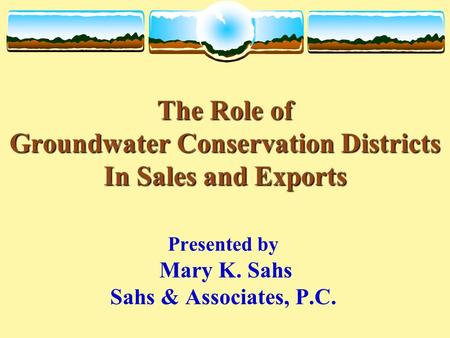 The Role of Groundwater Conservation Districts In Sales and Exports The Role of Groundwater Conservation Districts In Sales and Exports Presented by Mary.