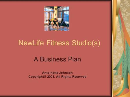 NewLife Fitness Studio(s) A Business Plan Antoinette Johnson Copyright© 2003. All Rights Reserved.