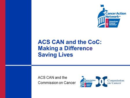 ACS CAN and the CoC: Making a Difference Saving Lives ACS CAN and the Commission on Cancer.