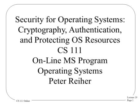 Lecture 19 Page 1 CS 111 Online Security for Operating Systems: Cryptography, Authentication, and Protecting OS Resources CS 111 On-Line MS Program Operating.