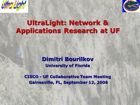 UltraLight: Network & Applications Research at UF Dimitri Bourilkov University of Florida CISCO - UF Collaborative Team Meeting Gainesville, FL, September.