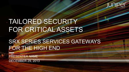 TAILORED SECURITY FOR CRITICAL ASSETS SRX SERIES SERVICES GATEWAYS FOR THE HIGH END PRESENTER NAME DECEMBER 29, 2013.