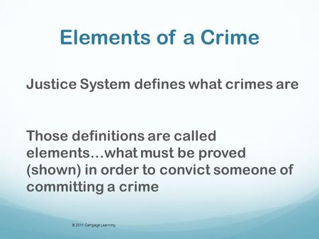Elements of a Crime Justice System defines what crimes are Those definitions are called elements…what must be proved (shown) in order to convict someone.