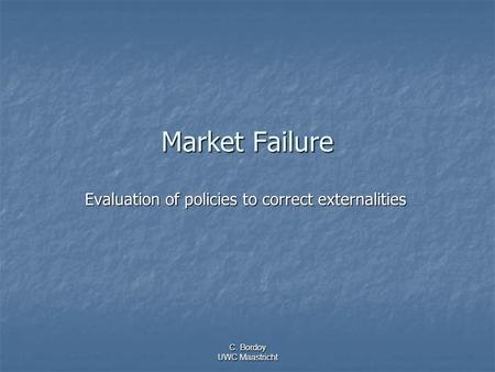 C. Bordoy UWC Maastricht Market Failure Evaluation of policies to correct externalities.